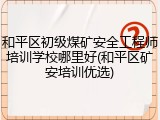 和平区初级煤矿安全工程师培训学校哪里好(和平区矿安培训优选)