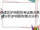 怀柔区护师职称考试难点具体分析(护师职称难点分析)
