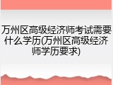 万州区高级经济师考试需要什么学历(万州区高级经济师学历要求)