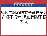 抚顺二级消防安全管理员证在哪里报考(抚顺消防证报考点)