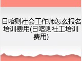 日喀则社会工作师怎么报名培训费用(日喀则社工培训费用)