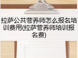 拉萨公共营养师怎么报名培训费用(拉萨营养师培训报名费)