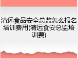 清远食品安全总监怎么报名培训费用(清远食安总监培训费)