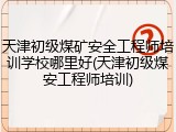 天津初级煤矿安全工程师培训学校哪里好(天津初级煤安工程师培训)
