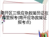 南开区三级应急救援员证在哪里报考(南开应急救援证报考点)