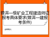 普洱一级矿业工程建造师证报考具体要求(普洱一建报考条件)