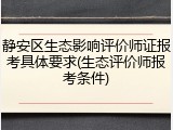 静安区生态影响评价师证报考具体要求(生态评价师报考条件)