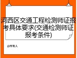 河西区交通工程检测师证报考具体要求(交通检测师证报考条件)