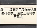 鞍山一级消防工程师考试需要什么学历(消防工程师学历要求)
