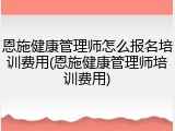 恩施健康管理师怎么报名培训费用(恩施健康管理师培训费用)