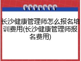 长沙健康管理师怎么报名培训费用(长沙健康管理师报名费用)