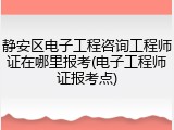 静安区电子工程咨询工程师证在哪里报考(电子工程师证报考点)