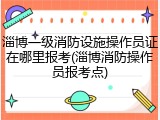 淄博一级消防设施操作员证在哪里报考(淄博消防操作员报考点)
