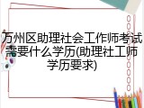 万州区助理社会工作师考试需要什么学历(助理社工师学历要求)