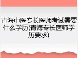 青海中医专长医师考试需要什么学历(青海专长医师学历要求)