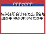 拉萨注册会计师怎么报名培训费用(拉萨注会报名费用)
