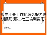那曲社会工作师怎么报名培训费用(那曲社工培训费用)