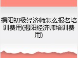 揭阳初级经济师怎么报名培训费用(揭阳经济师培训费用)