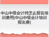 中山中级会计师怎么报名培训费用(中山中级会计培训报名费)
