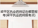 梁平区执业药师证在哪里报考(梁平执业药师报考点)