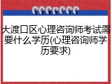 大渡口区心理咨询师考试需要什么学历(心理咨询师学历要求)