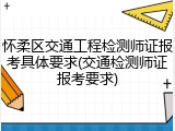 怀柔区交通工程检测师证报考具体要求(交通检测师证报考要求)
