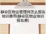 静安区物业管理师怎么报名培训费用(静安区物业培训报名费)