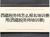 西藏税务师怎么报名培训费用(西藏税务师培训费)