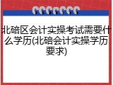北碚区会计实操考试需要什么学历(北碚会计实操学历要求)