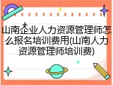 山南企业人力资源管理师怎么报名培训费用(山南人力资源管理师培训费)