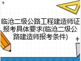 临沧二级公路工程建造师证报考具体要求(临沧二级公路建造师报考条件)
