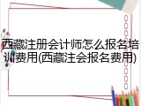 西藏注册会计师怎么报名培训费用(西藏注会报名费用)