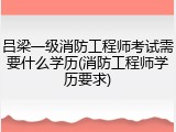 吕梁一级消防工程师考试需要什么学历(消防工程师学历要求)