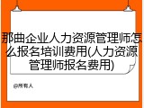 那曲企业人力资源管理师怎么报名培训费用(人力资源管理师报名费用)