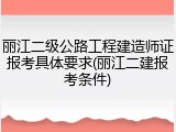 丽江二级公路工程建造师证报考具体要求(丽江二建报考条件)