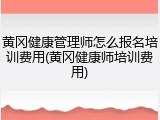 黄冈健康管理师怎么报名培训费用(黄冈健康师培训费用)