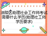 涪陵区助理社会工作师考试需要什么学历(助理社工师学历要求)