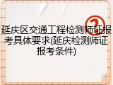 延庆区交通工程检测师证报考具体要求(延庆检测师证报考条件)