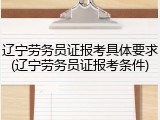 辽宁劳务员证报考具体要求(辽宁劳务员证报考条件)