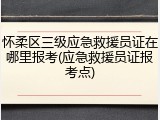 怀柔区三级应急救援员证在哪里报考(应急救援员证报考点)