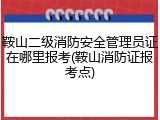 鞍山二级消防安全管理员证在哪里报考(鞍山消防证报考点)