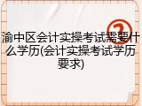渝中区会计实操考试需要什么学历(会计实操考试学历要求)