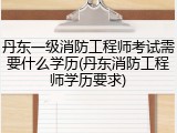 丹东一级消防工程师考试需要什么学历(丹东消防工程师学历要求)