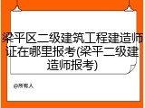 梁平区二级建筑工程建造师证在哪里报考(梁平二级建造师报考)