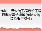 潍坊一级安装工程造价工程师报考资格详解(潍坊安装造价报考条件)