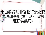 中山银行从业资格证怎么报名培训费用(银行从业资格证报名费用)