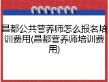 昌都公共营养师怎么报名培训费用(昌都营养师培训费用)