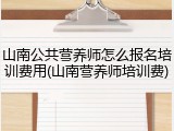 山南公共营养师怎么报名培训费用(山南营养师培训费)