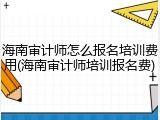 海南审计师怎么报名培训费用(海南审计师培训报名费)