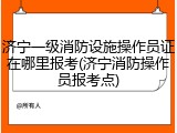 济宁一级消防设施操作员证在哪里报考(济宁消防操作员报考点)